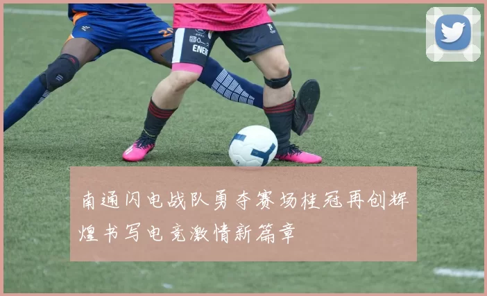 南通闪电战队勇夺赛场桂冠再创辉煌书写电竞激情新篇章