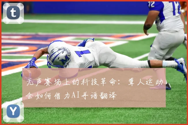 无声赛场上的科技革命：聋人运动会如何借力AI手语翻译