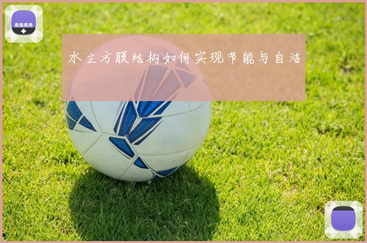 水立方膜结构如何实现节能与自洁