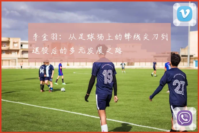 李金羽：从足球场上的锋线尖刀到退役后的多元发展之路