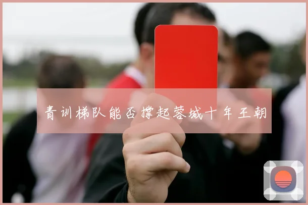 青训梯队能否撑起蓉城十年王朝