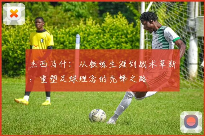 杰西马什：从教练生涯到战术革新，重塑足球理念的先锋之路