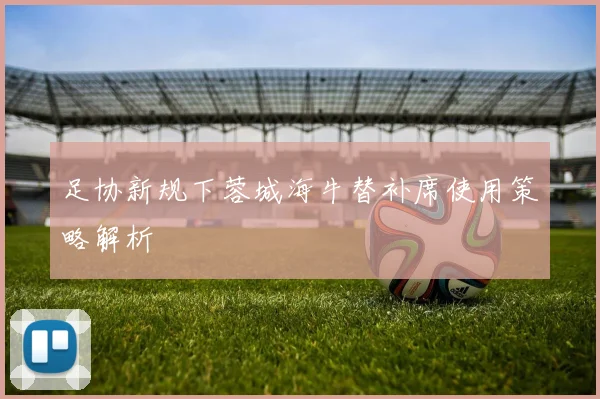 足协新规下蓉城海牛替补席使用策略解析