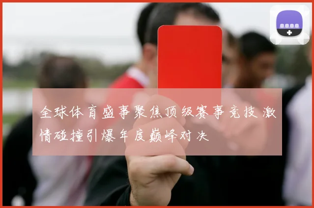 全球体育盛事聚焦顶级赛事竞技 激情碰撞引爆年度巅峰对决