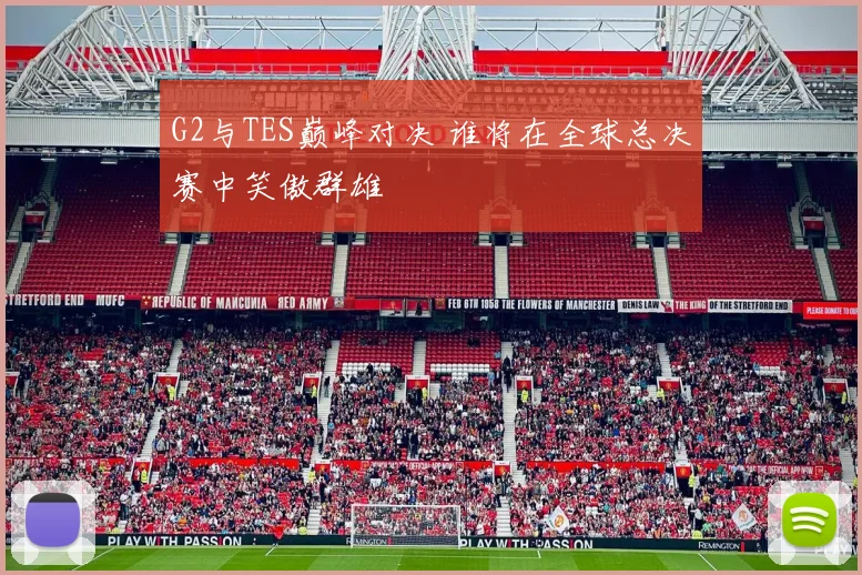 G2与TES巅峰对决 谁将在全球总决赛中笑傲群雄
