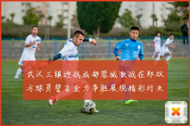 武汉三镇迎战成都蓉城激战在即双方球员誓言全力争胜展现精彩对决