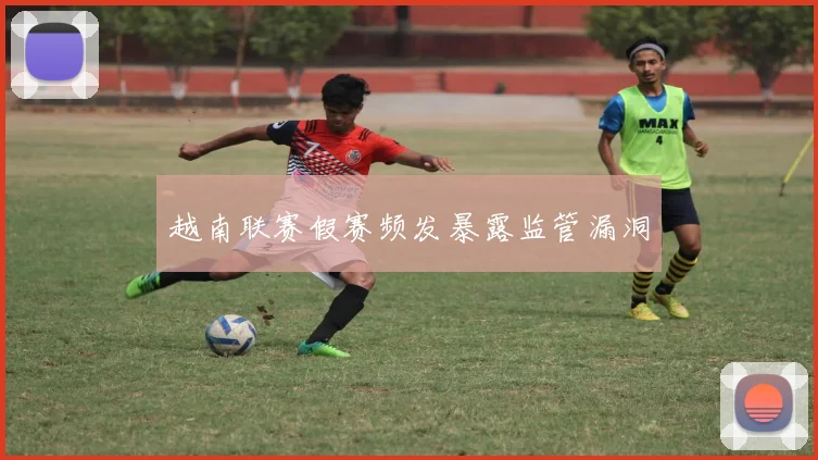 越南联赛假赛频发暴露监管漏洞