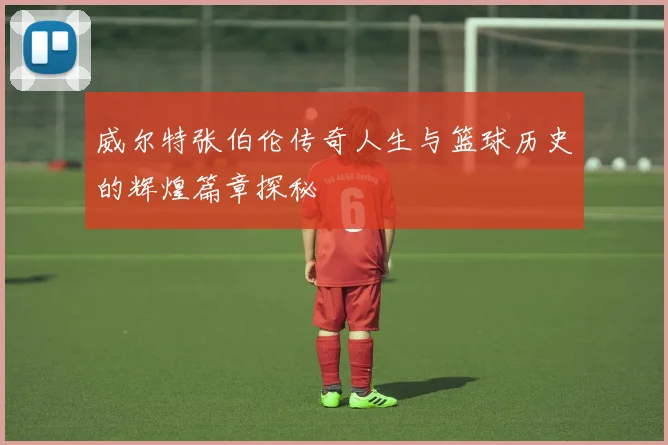 威尔特张伯伦传奇人生与篮球历史的辉煌篇章探秘