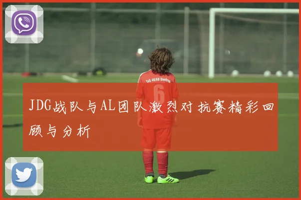 JDG战队与AL团队激烈对抗赛精彩回顾与分析