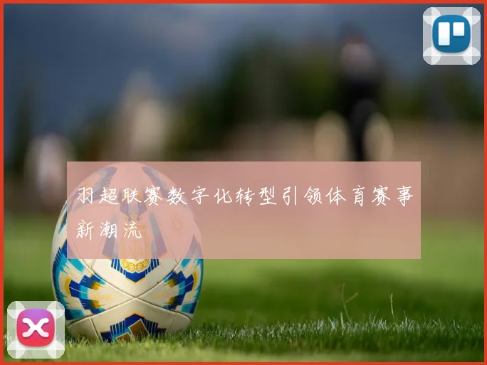 羽超联赛数字化转型引领体育赛事新潮流