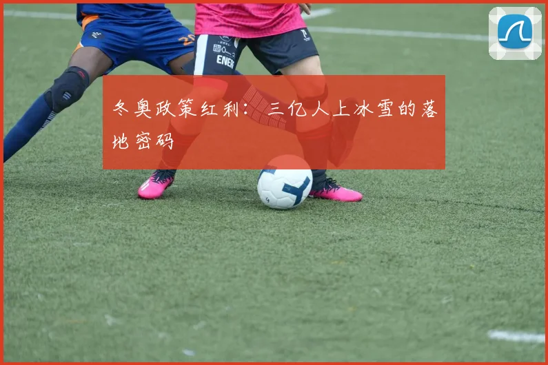 冬奥政策红利：三亿人上冰雪的落地密码