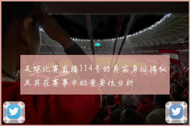 足球比赛直播114号的真实身份揭秘及其在赛事中的重要性分析
