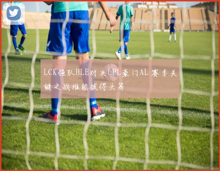 LCK强队HLE对决LPL豪门AL 赛季关键之战谁能拔得头筹