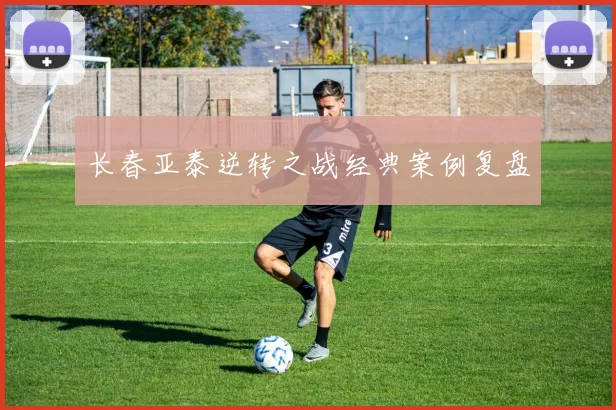 长春亚泰逆转之战经典案例复盘