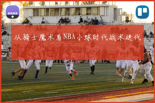 从骑士魔术看NBA小球时代战术迭代