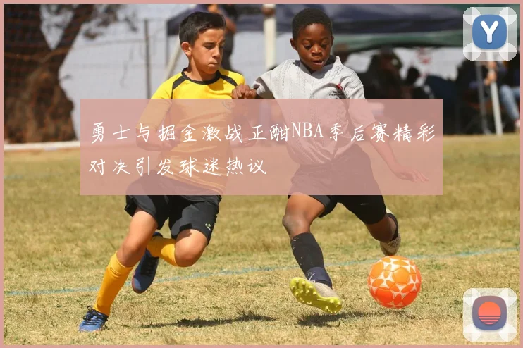 勇士与掘金激战正酣NBA季后赛精彩对决引发球迷热议