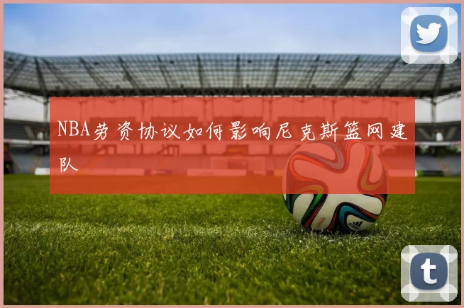 NBA劳资协议如何影响尼克斯篮网建队