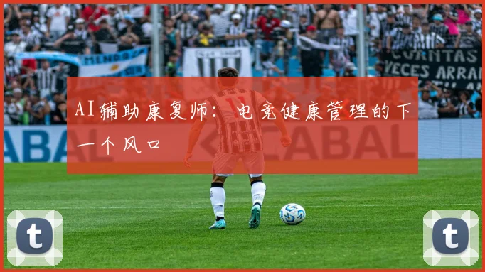 AI辅助康复师：电竞健康管理的下一个风口