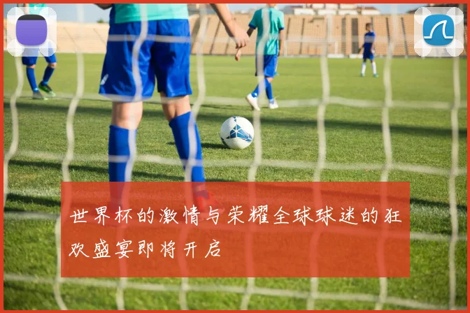 世界杯的激情与荣耀全球球迷的狂欢盛宴即将开启