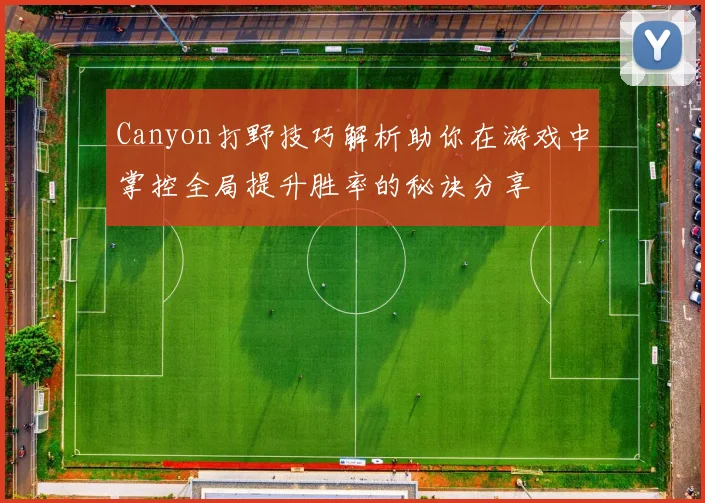 Canyon打野技巧解析助你在游戏中掌控全局提升胜率的秘诀分享