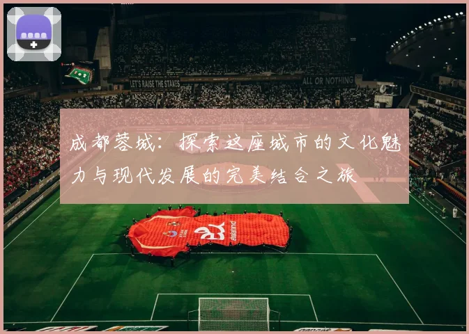 成都蓉城：探索这座城市的文化魅力与现代发展的完美结合之旅