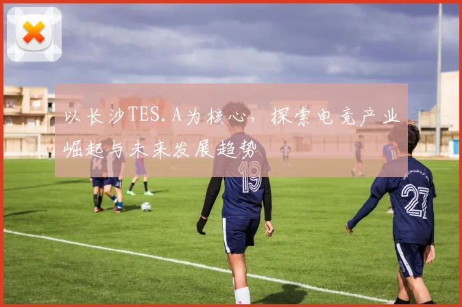 以长沙TES.A为核心，探索电竞产业崛起与未来发展趋势