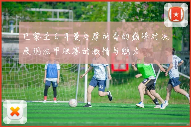 巴黎圣日耳曼与摩纳哥的巅峰对决展现法甲联赛的激情与魅力