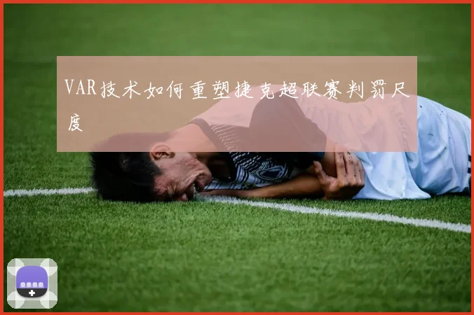 VAR技术如何重塑捷克超联赛判罚尺度