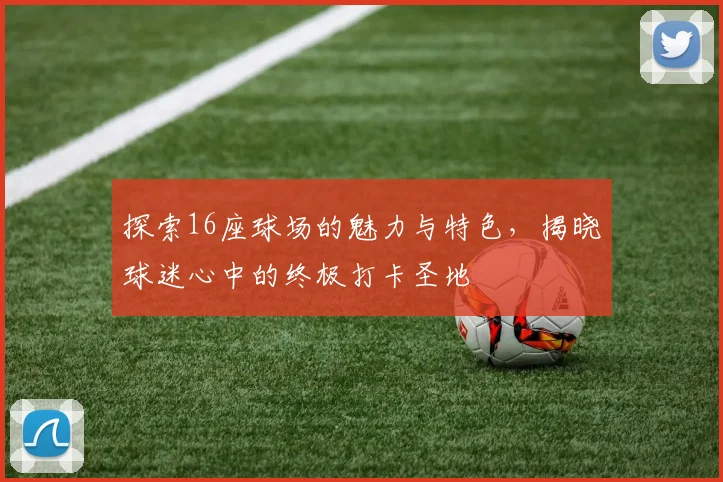 探索16座球场的魅力与特色，揭晓球迷心中的终极打卡圣地