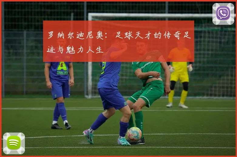 罗纳尔迪尼奥：足球天才的传奇足迹与魅力人生
