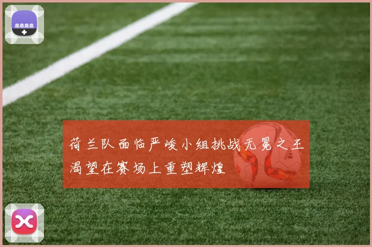 荷兰队面临严峻小组挑战无冕之王渴望在赛场上重塑辉煌