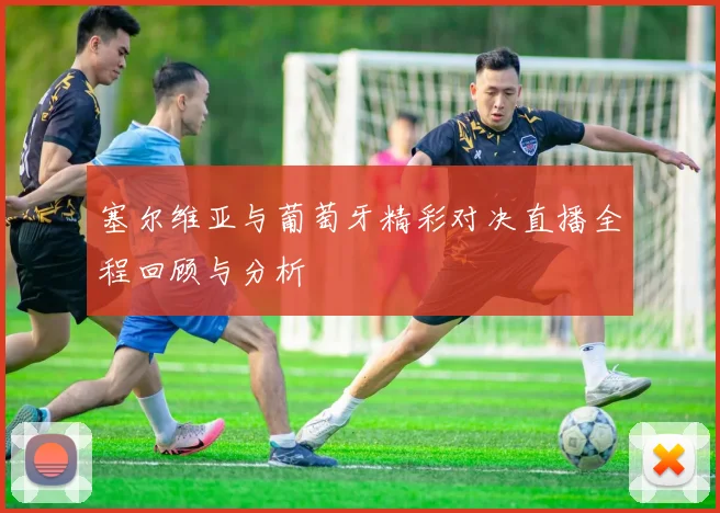 塞尔维亚与葡萄牙精彩对决直播全程回顾与分析