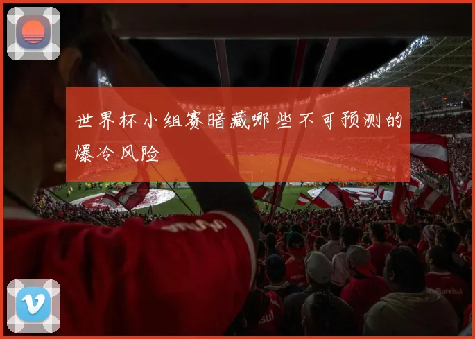 世界杯小组赛暗藏哪些不可预测的爆冷风险
