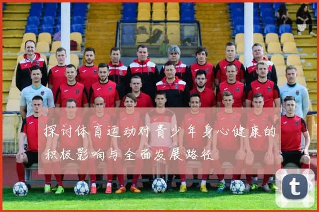 探讨体育运动对青少年身心健康的积极影响与全面发展路径