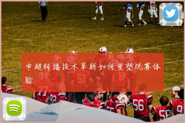 中超转播技术革新如何重塑观赛体验